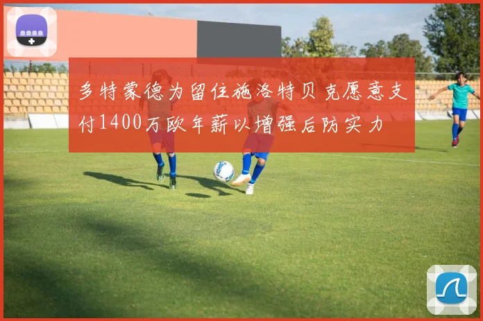 多特蒙德为留住施洛特贝克愿意支付1400万欧年薪以增强后防实力