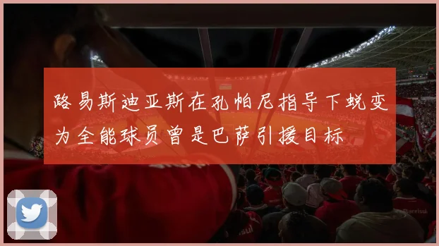 路易斯迪亚斯在孔帕尼指导下蜕变为全能球员曾是巴萨引援目标