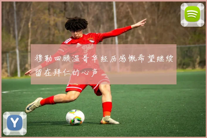 穆勒回顾温哥华经历感慨希望继续留在拜仁的心声