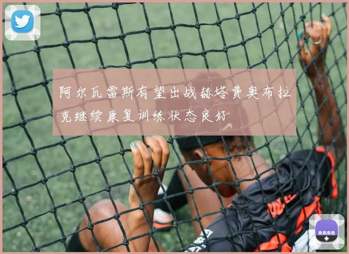 阿尔瓦雷斯有望出战赫塔费奥布拉克继续康复训练状态良好