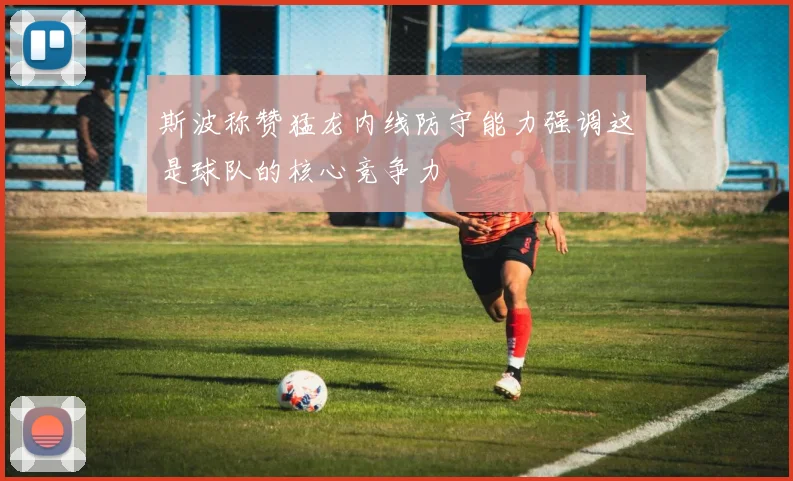 斯波称赞猛龙内线防守能力强调这是球队的核心竞争力