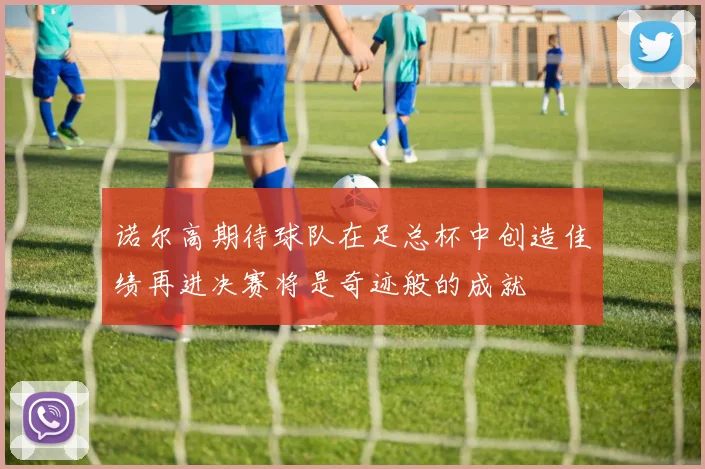 诺尔高期待球队在足总杯中创造佳绩再进决赛将是奇迹般的成就