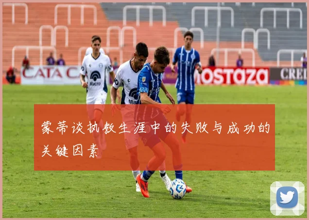 蒙蒂谈执教生涯中的失败与成功的关键因素