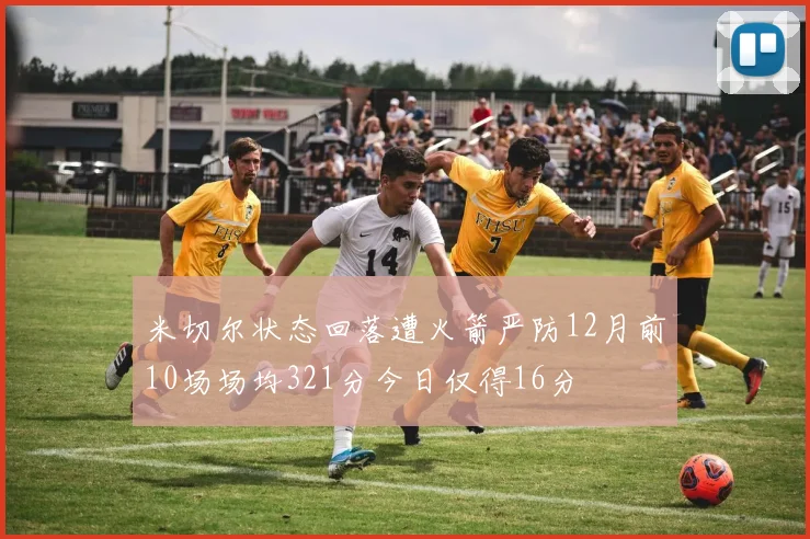 米切尔状态回落遭火箭严防12月前10场场均321分今日仅得16分