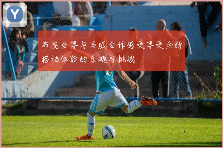 布克分享与马威合作感受享受全新搭档体验的乐趣与挑战