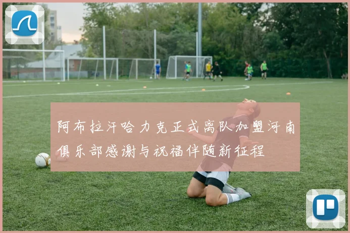 阿布拉汗哈力克正式离队加盟河南俱乐部感谢与祝福伴随新征程