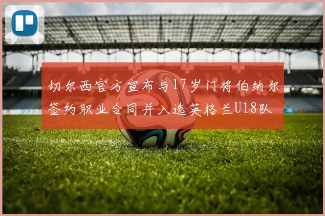 切尔西官方宣布与17岁门将伯纳尔签约职业合同并入选英格兰U18队