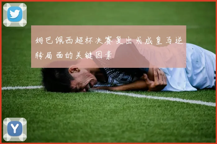 姆巴佩西超杯决赛复出或成皇马逆转局面的关键因素