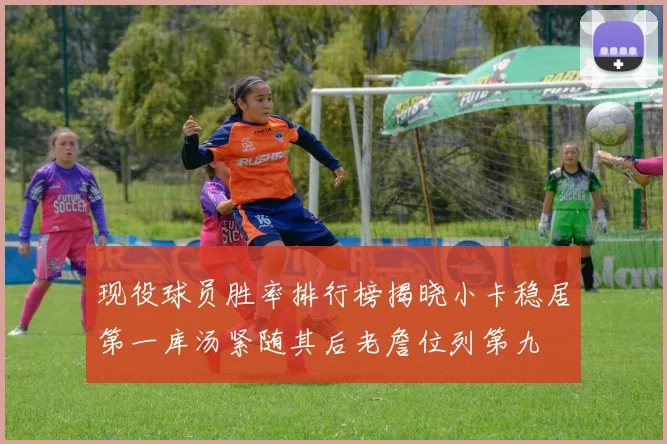 现役球员胜率排行榜揭晓小卡稳居第一库汤紧随其后老詹位列第九