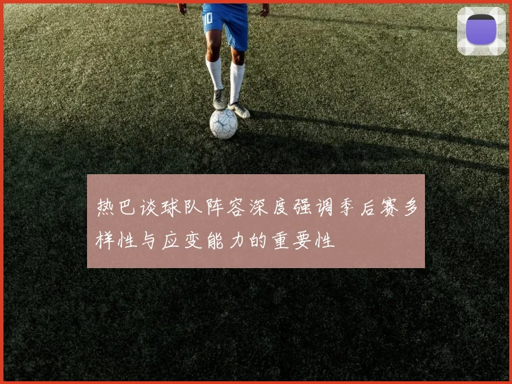 热巴谈球队阵容深度强调季后赛多样性与应变能力的重要性
