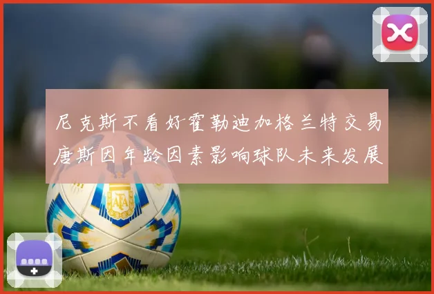 尼克斯不看好霍勒迪加格兰特交易唐斯因年龄因素影响球队未来发展