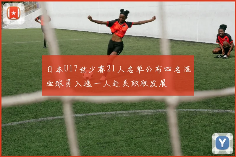 日本U17世少赛21人名单公布四名混血球员入选一人赴美职联发展
