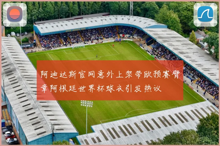 阿迪达斯官网意外上架带欧预赛臂章阿根廷世界杯球衣引发热议