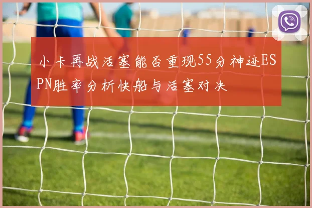 小卡再战活塞能否重现55分神迹ESPN胜率分析快船与活塞对决