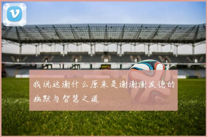 我说这谢什么原来是谢谢谢泼德的幽默与智慧之道