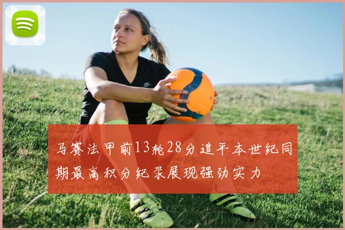 马赛法甲前13轮28分追平本世纪同期最高积分纪录展现强劲实力
