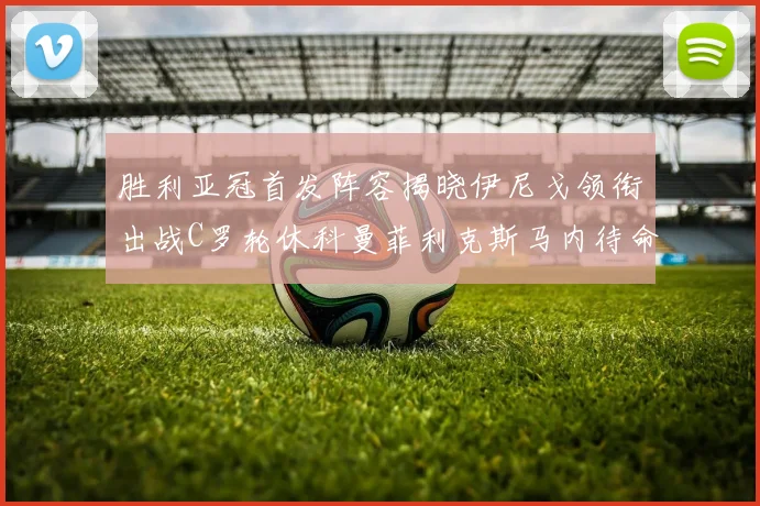 胜利亚冠首发阵容揭晓伊尼戈领衔出战C罗轮休科曼菲利克斯马内待命