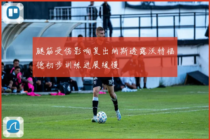 腿筋受伤影响复出纳斯透露沃特福德初步训练进展缓慢