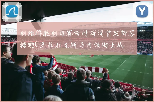 利雅得胜利与赛哈特海湾首发阵容揭晓C罗菲利克斯马内领衔出战