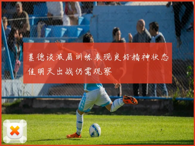 基德谈浓眉训练表现良好精神状态佳明天出战仍需观察