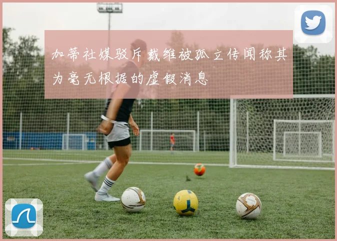加蒂社媒驳斥戴维被孤立传闻称其为毫无根据的虚假消息