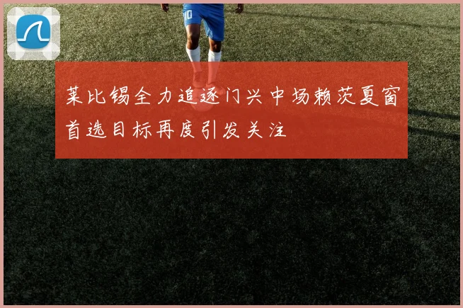 莱比锡全力追逐门兴中场赖茨夏窗首选目标再度引发关注