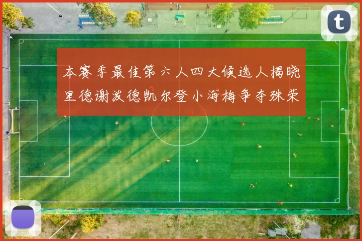 本赛季最佳第六人四大候选人揭晓里德谢泼德凯尔登小海梅争夺殊荣