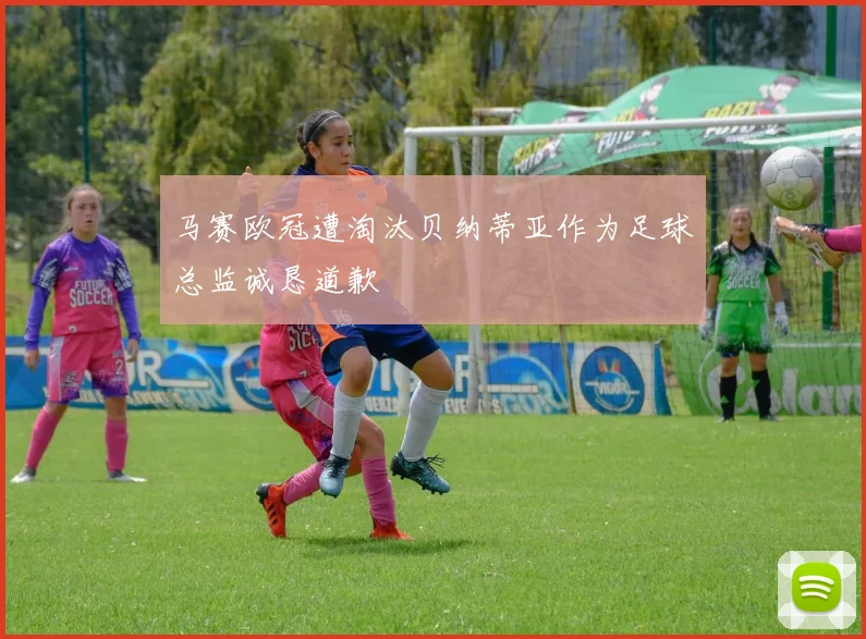 马赛欧冠遭淘汰贝纳蒂亚作为足球总监诚恳道歉