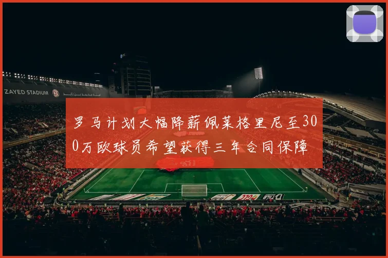罗马计划大幅降薪佩莱格里尼至300万欧球员希望获得三年合同保障