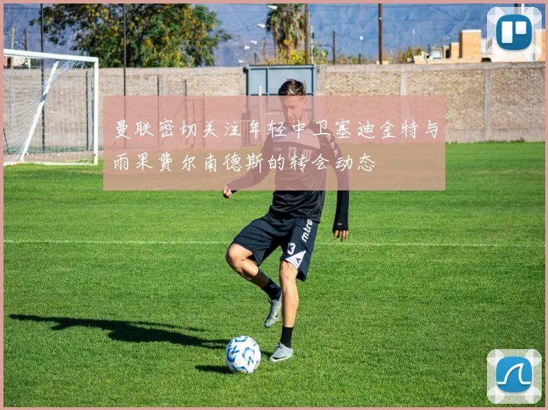 曼联密切关注年轻中卫塞迪金特与雨果费尔南德斯的转会动态
