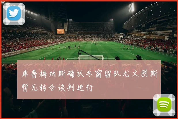 库普梅纳斯确认冬窗留队尤文图斯暂无转会谈判进行