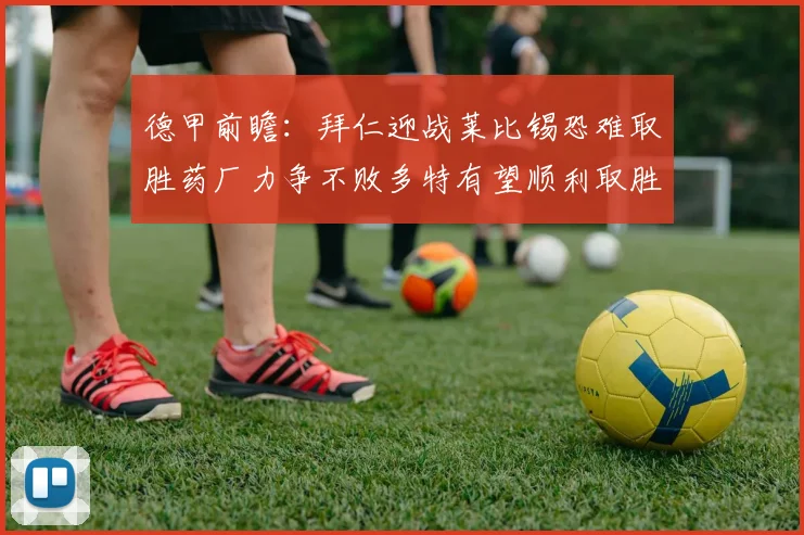 德甲前瞻：拜仁迎战莱比锡恐难取胜药厂力争不败多特有望顺利取胜
