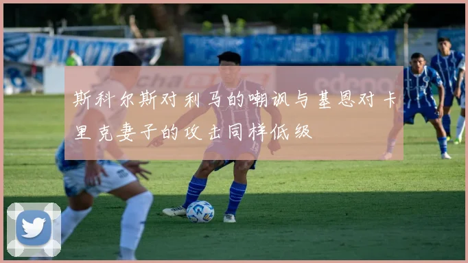 斯科尔斯对利马的嘲讽与基恩对卡里克妻子的攻击同样低级