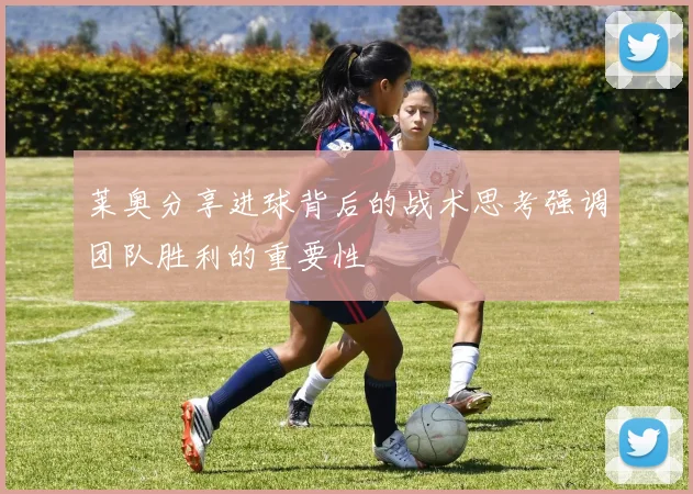 莱奥分享进球背后的战术思考强调团队胜利的重要性