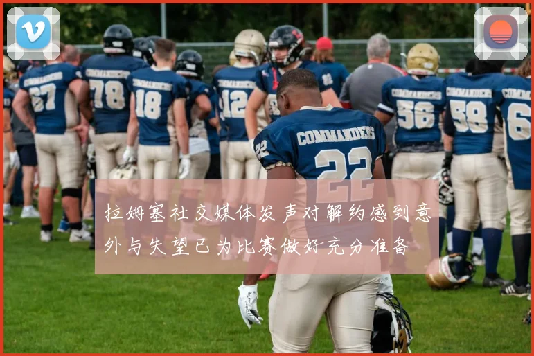 拉姆塞社交媒体发声对解约感到意外与失望已为比赛做好充分准备