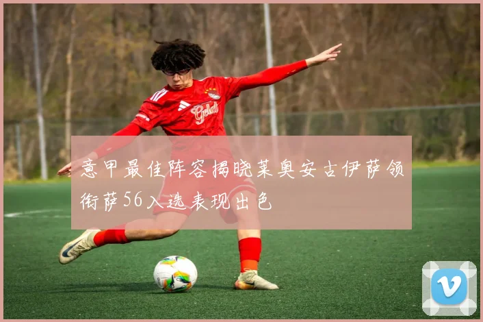 意甲最佳阵容揭晓莱奥安古伊萨领衔萨56入选表现出色