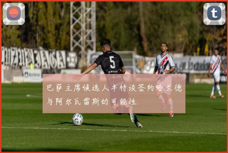 巴萨主席候选人丰特谈签约哈兰德与阿尔瓦雷斯的可能性