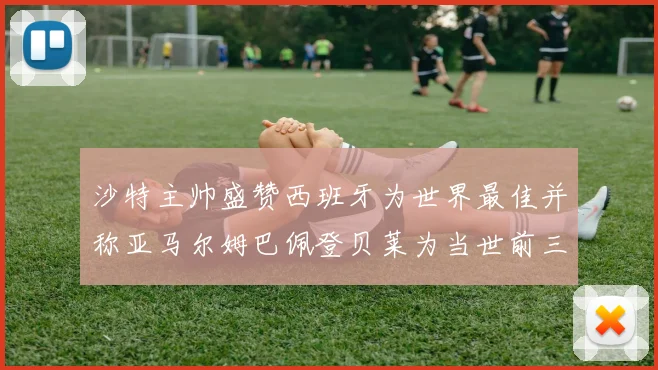 沙特主帅盛赞西班牙为世界最佳并称亚马尔姆巴佩登贝莱为当世前三球员