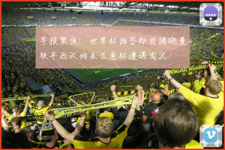 早报聚焦：世界杯抽签即将揭晓曼联平西汉姆米兰意杯遭遇淘汰