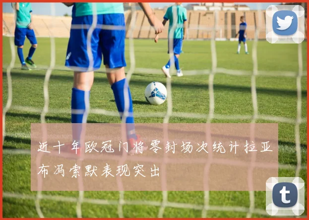 近十年欧冠门将零封场次统计拉亚布冯索默表现突出