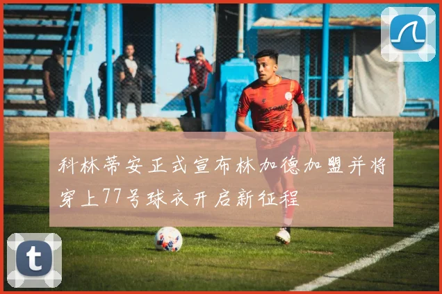 科林蒂安正式宣布林加德加盟并将穿上77号球衣开启新征程
