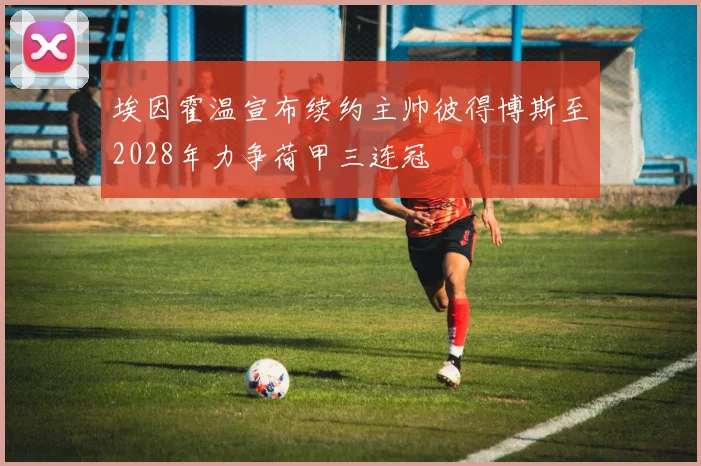 埃因霍温宣布续约主帅彼得博斯至2028年力争荷甲三连冠