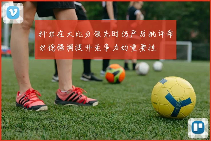 科尔在大比分领先时仍严厉批评希尔德强调提升竞争力的重要性