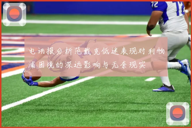 电讯报分析范戴克低迷表现对利物浦困境的深远影响与无奈现实