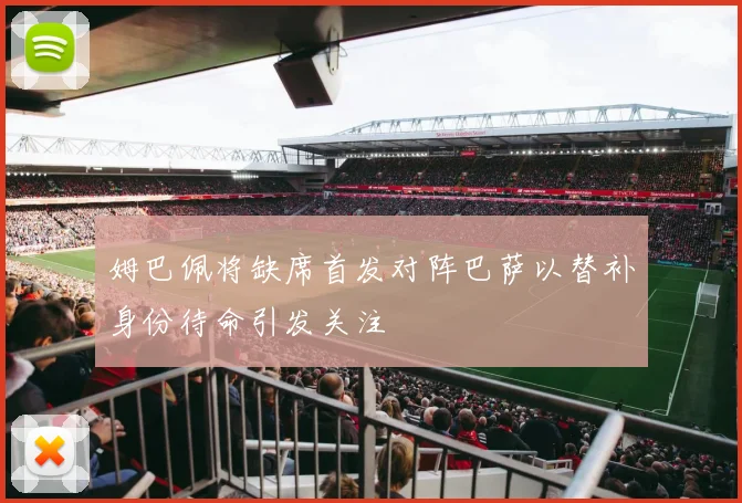 姆巴佩将缺席首发对阵巴萨以替补身份待命引发关注