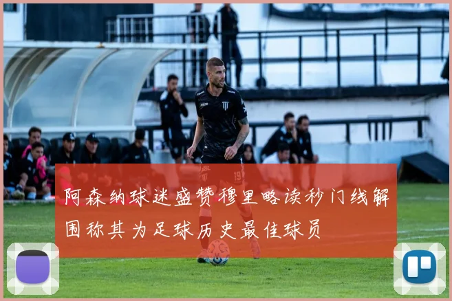 阿森纳球迷盛赞穆里略读秒门线解围称其为足球历史最佳球员