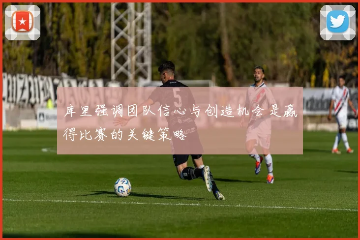 库里强调团队信心与创造机会是赢得比赛的关键策略