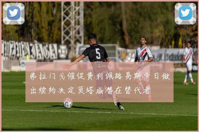 弗拉门戈催促费利佩路易斯今日做出续约决定莫塔成潜在替代者